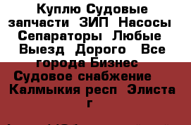 Куплю Судовые запчасти. ЗИП. Насосы. Сепараторы. Любые. Выезд. Дорого - Все города Бизнес » Судовое снабжение   . Калмыкия респ.,Элиста г.